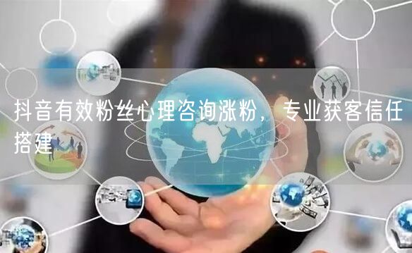 抖音有效粉丝心理咨询涨粉，专业获客信任搭