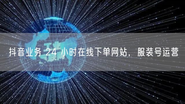 抖音业务 24 小时在线下单网站，服装号