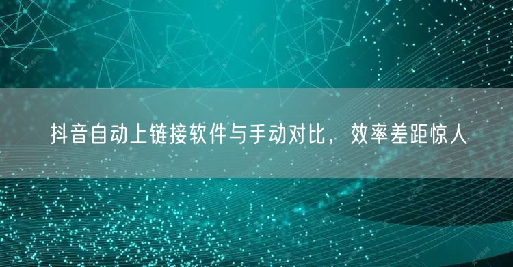 抖音自动上链接软件与手动对比，效率差距惊