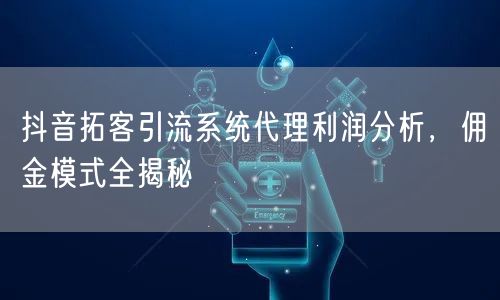 抖音拓客引流系统代理利润分析，佣金模式全