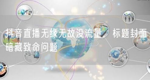 抖音直播无缘无故没流量，标题封面暗藏致命