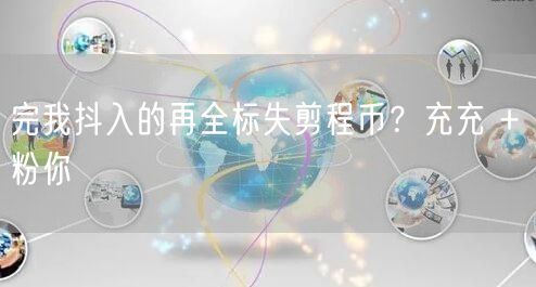 完我抖入的再全标失剪程币？充充 + 粉你