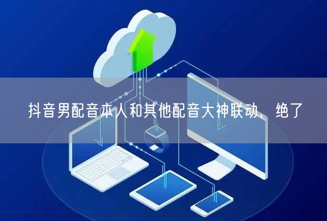 抖音男配音本人和其他配音大神联动，绝了