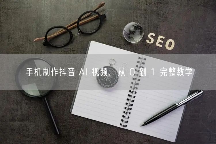 手机制作抖音 AI 视频，从 0 到 1