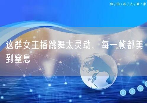 这群女主播跳舞太灵动，每一帧都美到窒息