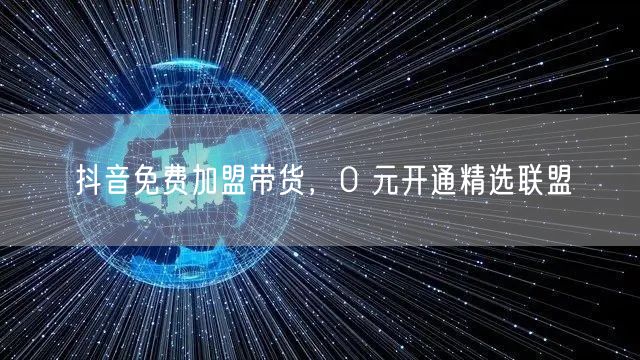 抖音免费加盟带货，0 元开通精选联盟