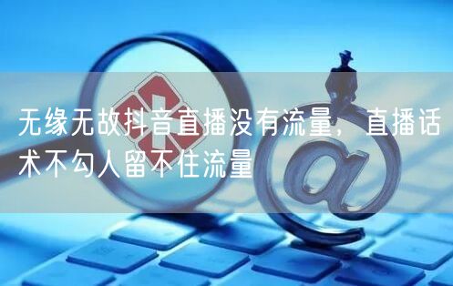 无缘无故抖音直播没有流量，直播话术不勾人