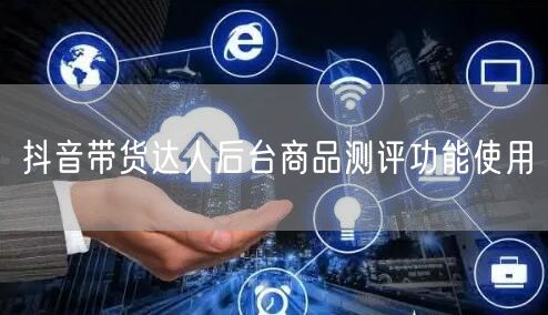 抖音带货达人后台商品测评功能使用