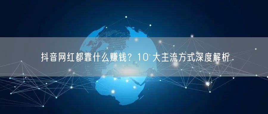 抖音网红都靠什么赚钱？10 大主流方式深