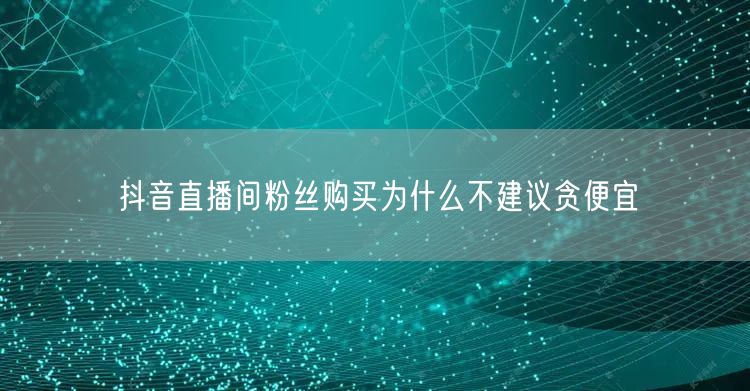 抖音直播间粉丝购买为什么不建议贪便宜