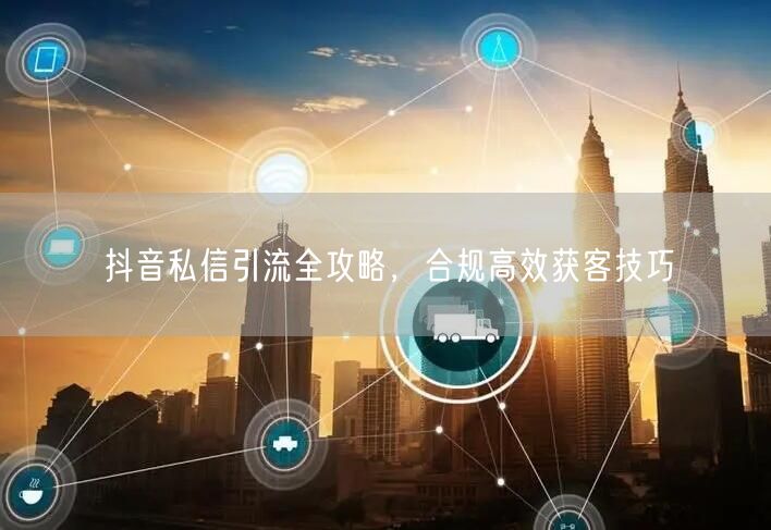 抖音私信引流全攻略，合规高效获客技巧
