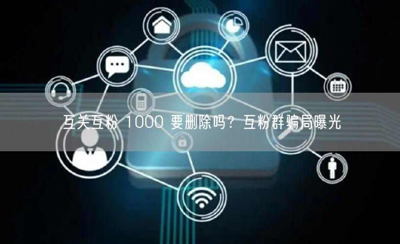互关互粉 1000 要删除吗？互粉群骗局