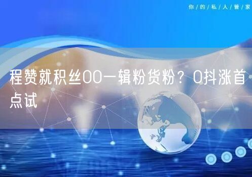 程赞就积丝00一辑粉货粉？0抖涨首点试