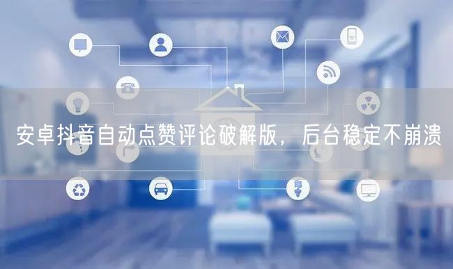 安卓抖音自动点赞评论破解版，后台稳定不崩