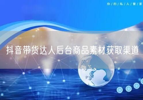 抖音带货达人后台商品素材获取渠道