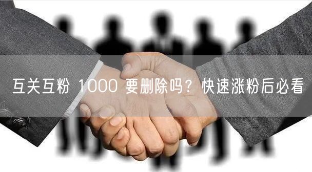 互关互粉 1000 要删除吗？快速涨粉后