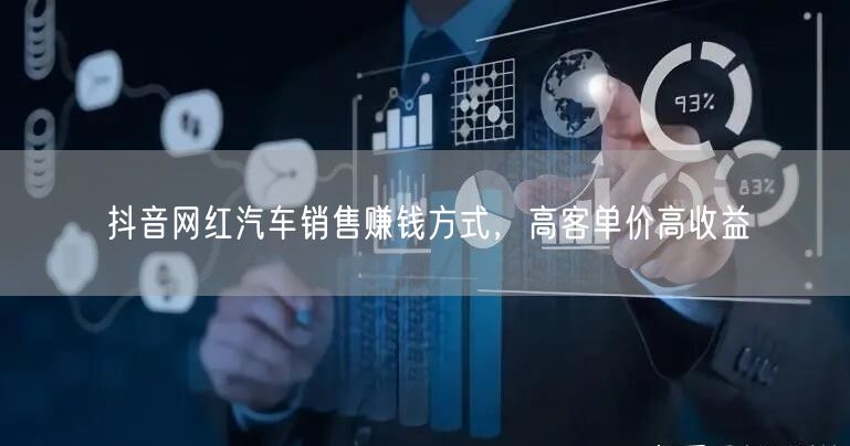 抖音网红汽车销售赚钱方式，高客单价高收益