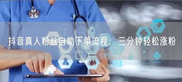 抖音真人粉丝自助下单流程，三分钟轻松涨粉
