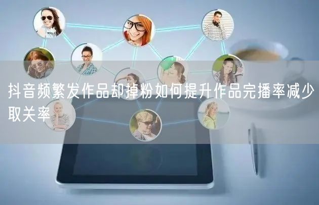 抖音频繁发作品却掉粉如何提升作品完播率减