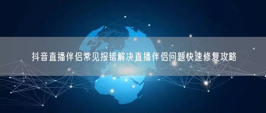 抖音直播伴侣常见报错解决直播伴侣问题快速
