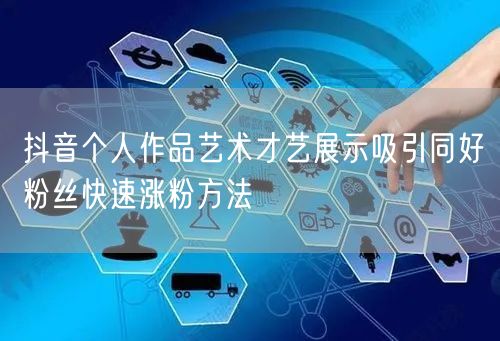 抖音个人作品艺术才艺展示吸引同好粉丝快速