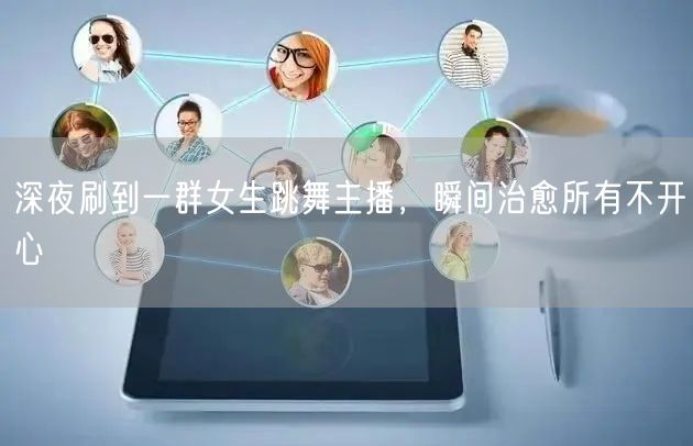 深夜刷到一群女生跳舞主播，瞬间治愈所有不