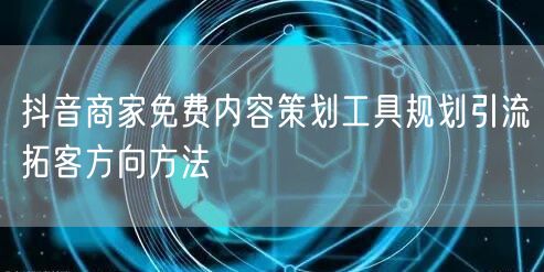 抖音商家免费内容策划工具规划引流拓客方向