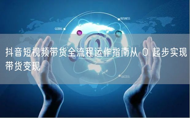 抖音短视频带货全流程运作指南从 0 起步