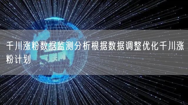 千川涨粉数据监测分析根据数据调整优化千川