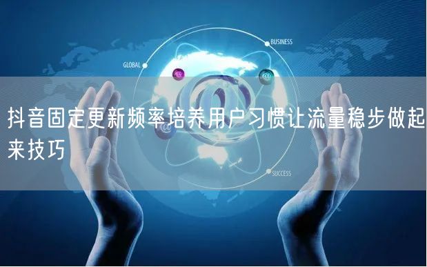 抖音固定更新频率培养用户习惯让流量稳步做