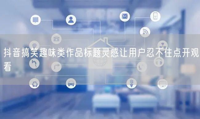 抖音搞笑趣味类作品标题灵感让用户忍不住点