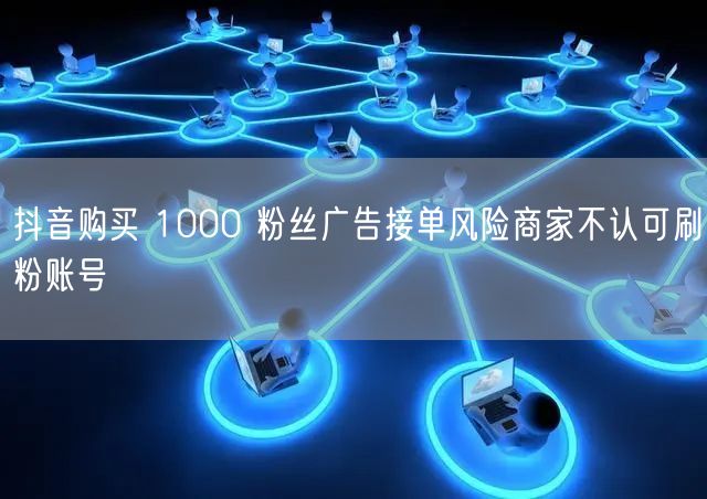 抖音购买 1000 粉丝广告接单风险商家