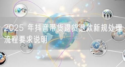 2025 年抖音带货退货退款新规处理流程