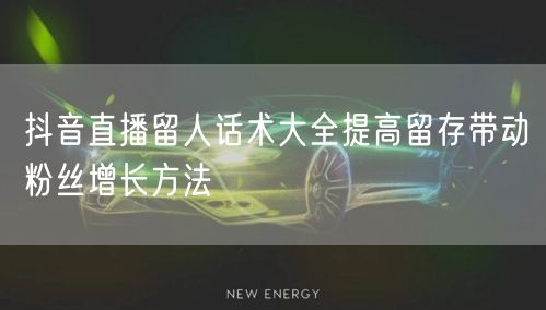 抖音直播留人话术大全提高留存带动粉丝增长