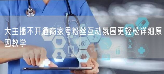 大主播不开通商家号粉丝互动氛围更轻松详细