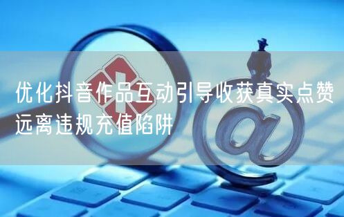 优化抖音作品互动引导收获真实点赞远离违规