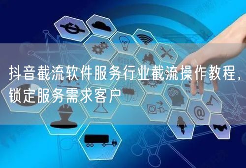 抖音截流软件服务行业截流操作教程，锁定服