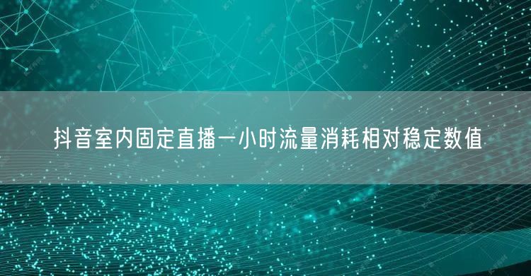 抖音室内固定直播一小时流量消耗相对稳定数