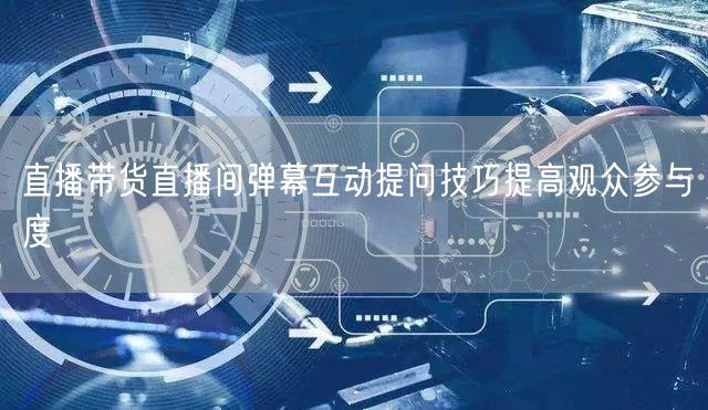 直播带货直播间弹幕互动提问技巧提高观众参