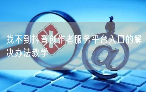 找不到抖音创作者服务平台入口的解决办法教