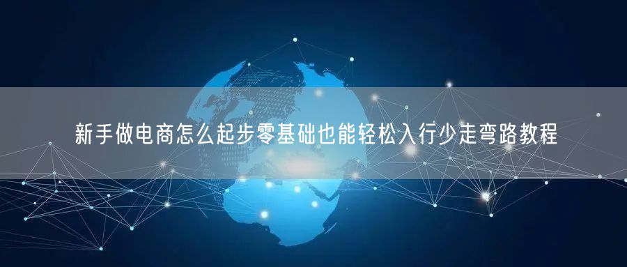 新手做电商怎么起步零基础也能轻松入行少走