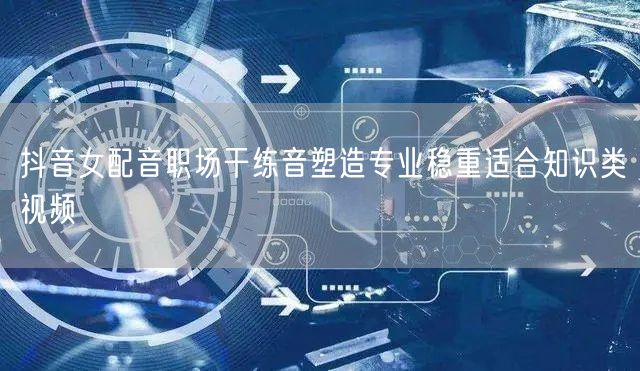 抖音女配音职场干练音塑造专业稳重适合知识