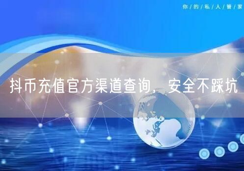 抖币充值官方渠道查询，安全不踩坑
