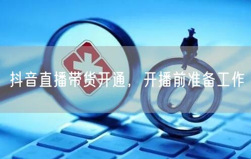 抖音直播带货开通，开播前准备工作
