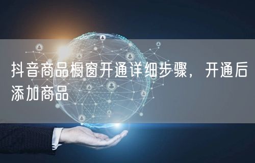 抖音商品橱窗开通详细步骤，开通后添加商品