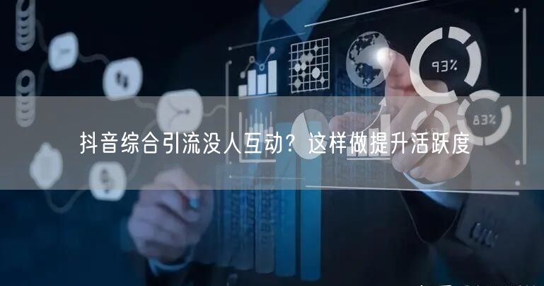 抖音综合引流没人互动？这样做提升活跃度