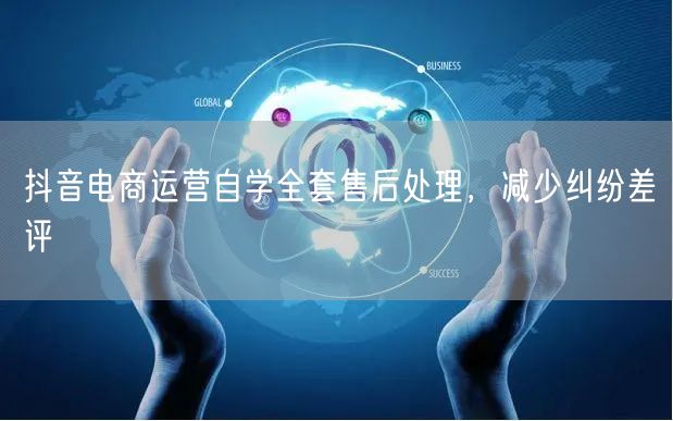 抖音电商运营自学全套售后处理，减少纠纷差