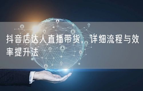 抖音店达人直播带货，详细流程与效率提升法