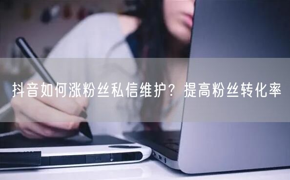 抖音如何涨粉丝私信维护？提高粉丝转化率