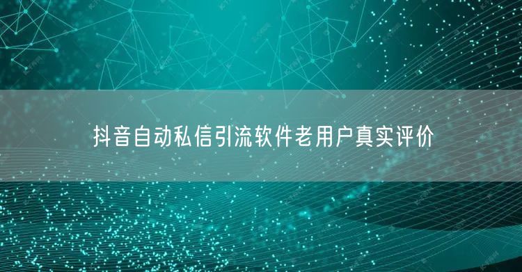 抖音自动私信引流软件老用户真实评价